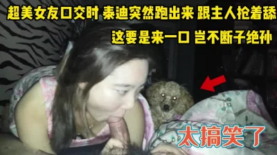 泰迪冲过来一起舔鸡巴真逗【完整版34分钟已上传下面】